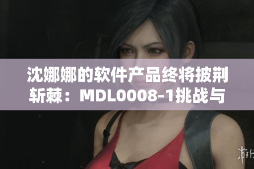 沈娜娜的軟件產(chǎn)品終將披荊斬棘：MDL0008-1挑戰(zhàn)與突破