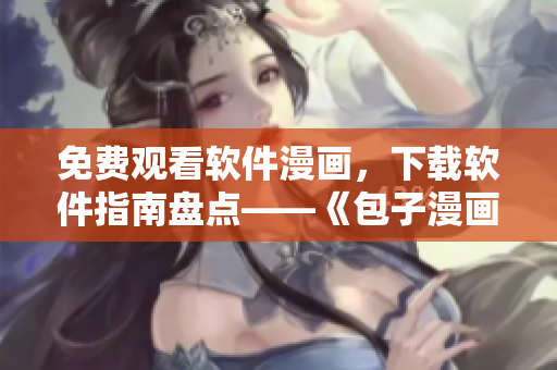 免費觀看軟件漫畫，下載軟件指南盤點——《包子漫畫》重磅發(fā)布！