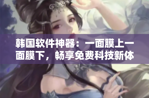 韓國軟件神器：一面膜上一面膜下，暢享免費科技新體驗