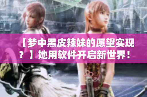 【夢(mèng)中黑皮辣妹的愿望實(shí)現(xiàn)？】她用軟件開(kāi)啟新世界！