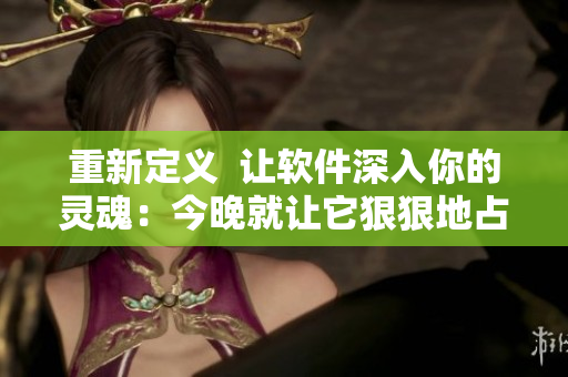 重新定義  讓軟件深入你的靈魂：今晚就讓它狠狠地占據(jù)你所有注意力！