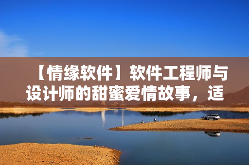 【情緣軟件】軟件工程師與設(shè)計師的甜蜜愛情故事，適合晚上兩人單獨(dú)觀看