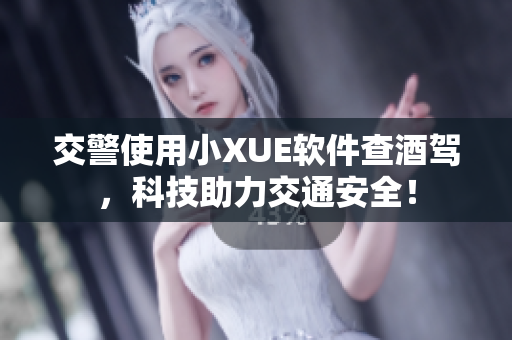 交警使用小XUE軟件查酒駕，科技助力交通安全！