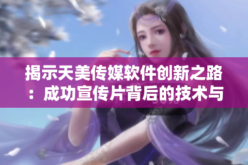 揭示天美傳媒軟件創(chuàng)新之路：成功宣傳片背后的技術(shù)與智慧
