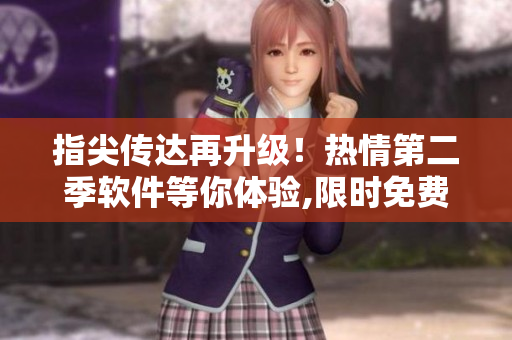 指尖傳達(dá)再升級！熱情第二季軟件等你體驗,限時免費(fèi)下載！