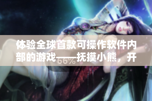 體驗(yàn)全球首款可操作軟件內(nèi)部的游戲——撫摸小熊，開啟獨(dú)特探索之旅