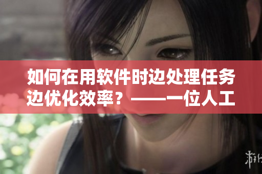 如何在用軟件時(shí)邊處理任務(wù)邊優(yōu)化效率？——一位人工智能編程師的建議