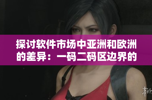 探討軟件市場中亞洲和歐洲的差異：一碼二碼區(qū)邊界的影響