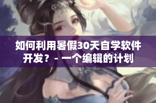 如何利用暑假30天自學(xué)軟件開發(fā)？- 一個(gè)編輯的計(jì)劃