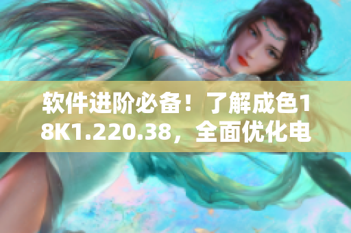 軟件進(jìn)階必備！了解成色18K1.220.38，全面優(yōu)化電腦性能更暢快