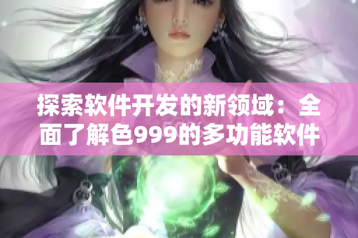 探索軟件開發(fā)的新領(lǐng)域：全面了解色999的多功能軟件解決方案