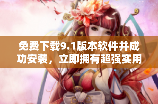 免費(fèi)下載9.1版本軟件并成功安裝，立即擁有超強(qiáng)實(shí)用功能！