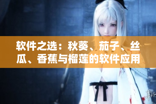 軟件之選：秋葵、茄子、絲瓜、香蕉與榴蓮的軟件應用比較