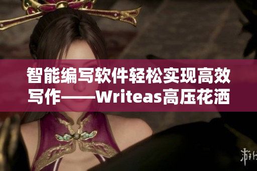 智能編寫(xiě)軟件輕松實(shí)現(xiàn)高效寫(xiě)作——Writeas高壓花灑灌腸新體驗(yàn)