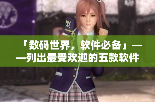 「數(shù)碼世界，軟件必備」——列出最受歡迎的五款軟件！