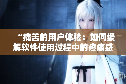 “痛苦的用戶體驗(yàn)：如何緩解軟件使用過程中的疼痛感？”