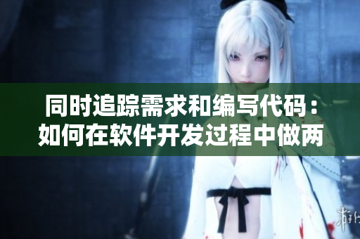 同時(shí)追蹤需求和編寫代碼：如何在軟件開發(fā)過程中做兩件事？
