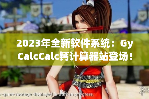2023年全新軟件系統(tǒng)：GyCalcCalc鈣計(jì)算器站登場(chǎng)！