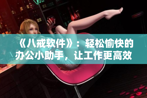 《八戒軟件》：輕松愉快的辦公小助手，讓工作更高效！