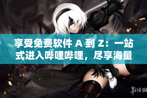 享受免費(fèi)軟件 A 到 Z：一站式進(jìn)入嗶哩嗶哩，盡享海量軟件