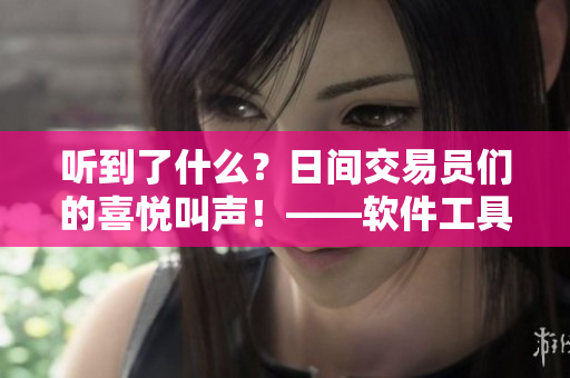 聽到了什么？日間交易員們的喜悅叫聲！——軟件工具讓交易日變得更輕松