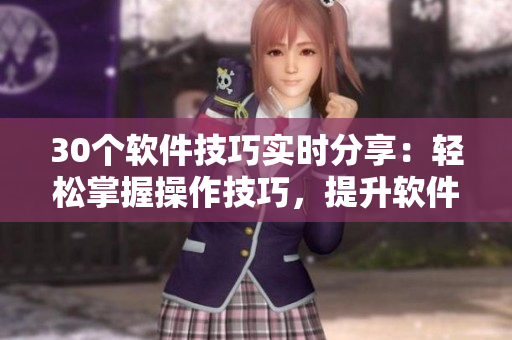 30個軟件技巧實時分享：輕松掌握操作技巧，提升軟件應(yīng)用效率！