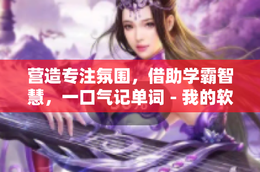 營造專注氛圍，借助學(xué)霸智慧，一口氣記單詞 - 我的軟件助力練習(xí)
