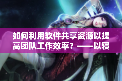如何利用軟件共享資源以提高團(tuán)隊(duì)工作效率？——以寢室公共玩具為例