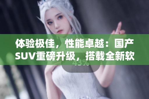 體驗極佳，性能卓越：國產(chǎn)SUV重磅升級，搭載全新軟件系統(tǒng)