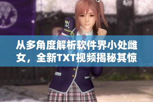從多角度解析軟件界小處雌女，全新TXT視頻揭秘其驚人秘辛
