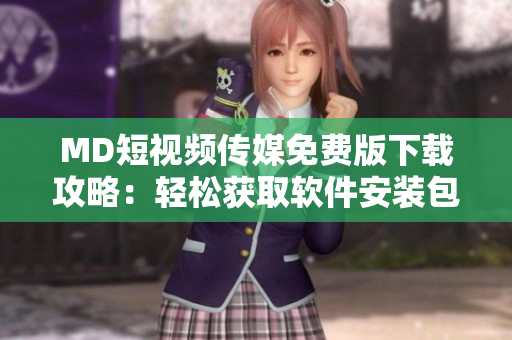MD短視頻傳媒免費版下載攻略：輕松獲取軟件安裝包的方法
