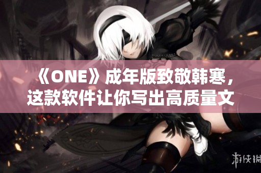 《ONE》成年版致敬韓寒，這款軟件讓你寫出高質(zhì)量文章，下載體驗(yàn)超乎想象！