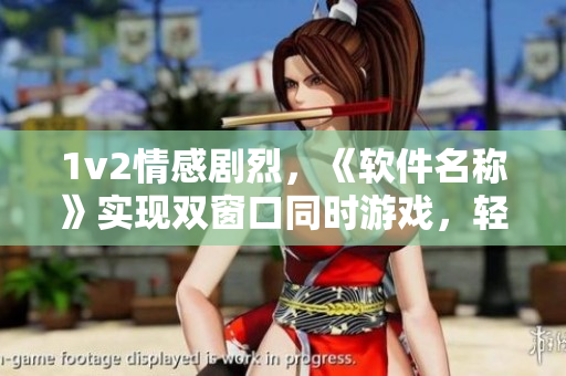 1v2情感劇烈，《軟件名稱》實(shí)現(xiàn)雙窗口同時(shí)游戲，輕松應(yīng)對多任務(wù)！