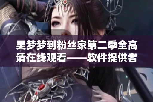 吳夢(mèng)夢(mèng)到粉絲家第二季全高清在線觀看——軟件提供者新華網(wǎng)1080