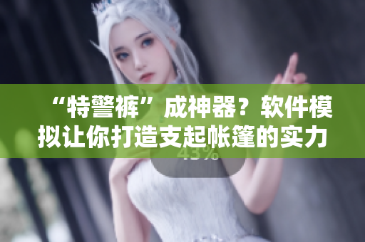“特警褲”成神器？軟件模擬讓你打造支起帳篷的實(shí)力！