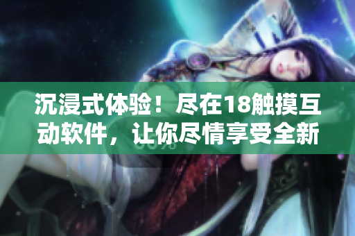 沉浸式體驗！盡在18觸摸互動軟件，讓你盡情享受全新維度的互動體驗