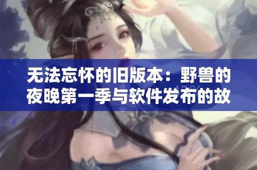 無法忘懷的舊版本：野獸的夜晚第一季與軟件發(fā)布的故事