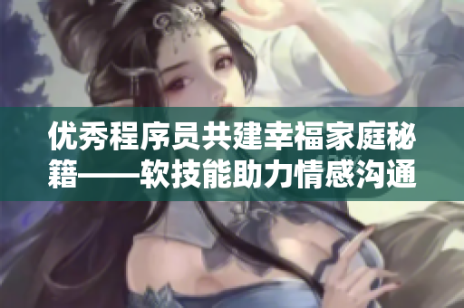 優(yōu)秀程序員共建幸福家庭秘籍——軟技能助力情感溝通