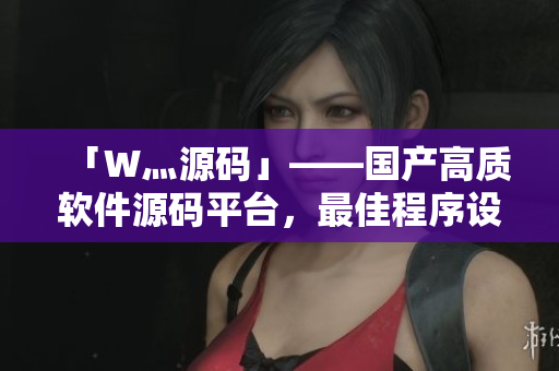 「W灬源碼」——國(guó)產(chǎn)高質(zhì)軟件源碼平臺(tái)，最佳程序設(shè)計(jì)選擇