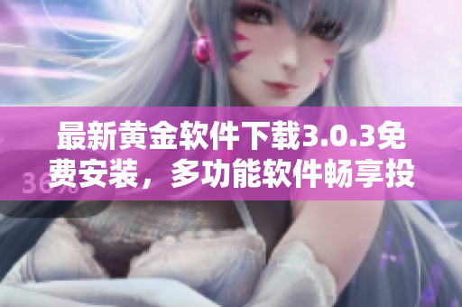最新黃金軟件下載3.0.3免費(fèi)安裝，多功能軟件暢享投資樂(lè)趣