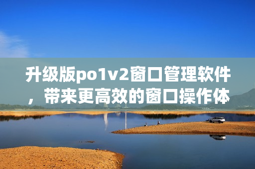 升級(jí)版po1v2窗口管理軟件，帶來更高效的窗口操作體驗(yàn)