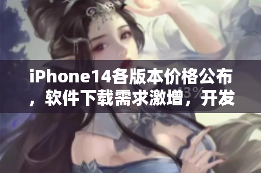 iPhone14各版本價(jià)格公布，軟件下載需求激增，開發(fā)商面臨新商機(jī)