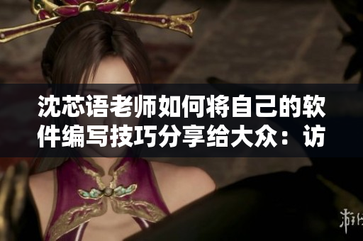 沈芯語老師如何將自己的軟件編寫技巧分享給大眾：訪談實(shí)錄