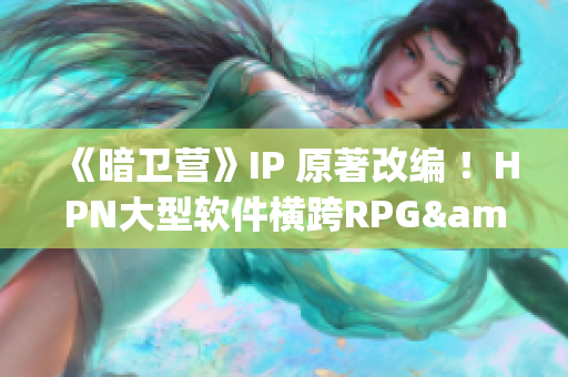 《暗衛(wèi)營(yíng)》IP 原著改編 ！HPN大型軟件橫跨RPG&SLG！