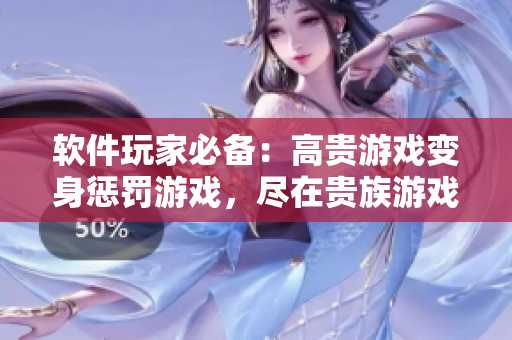 軟件玩家必備：高貴游戲變身懲罰游戲，盡在貴族游戲軟件！