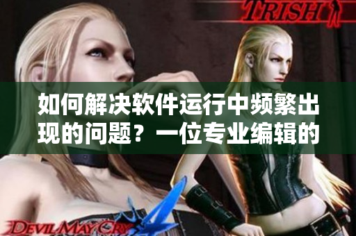 如何解決軟件運(yùn)行中頻繁出現(xiàn)的問題？一位專業(yè)編輯的應(yīng)對建議
