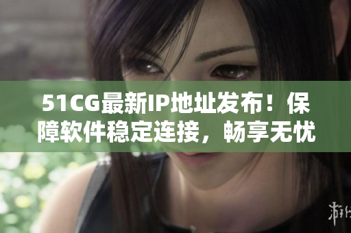 51CG最新IP地址發(fā)布！保障軟件穩(wěn)定連接，暢享無憂