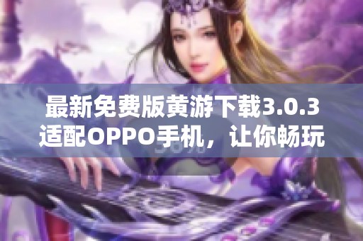 最新免費(fèi)版黃游下載3.0.3適配OPPO手機(jī)，讓你暢玩游戲！