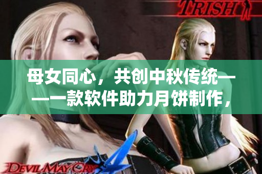 母女同心，共創(chuàng)中秋傳統(tǒng)——一款軟件助力月餅制作，詮釋親情情誼