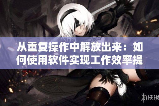 從重復操作中解放出來：如何使用軟件實現(xiàn)工作效率提升